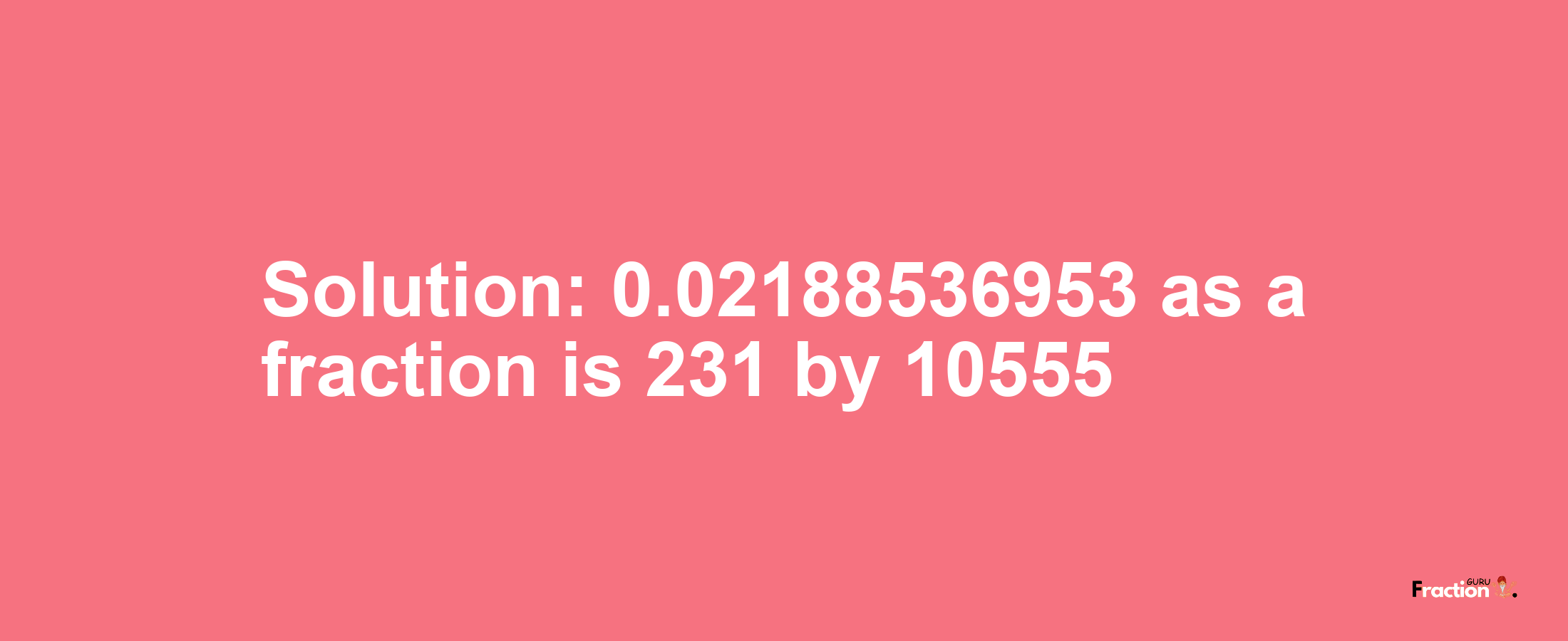 Solution:0.02188536953 as a fraction is 231/10555